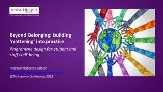 Beyond Belonging: building
‘mattering’ into practice
Programme design for student and
staff well-being
Professor Rebecca Hodgson
rebecca.hodgson-2@manchester.ac.uk
SEDA Autumn Conference, 2023
 