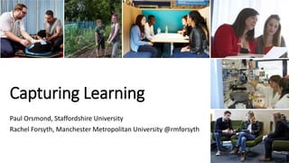 Capturing Learning
Paul Orsmond, Staffordshire University
Rachel Forsyth, Manchester Metropolitan University @rmforsyth
 