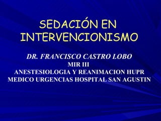 SEDACIÓN EN
   INTERVENCIONISMO
    DR. FRANCISCO CASTRO LOBO
               MIR III
 ANESTESIOLOGIA Y REANIMACION HUPR
MEDICO URGENCIAS HOSPITAL SAN AGUSTIN
 