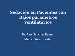 Sedación en Pacientes con
    Bajos parámetros
      ventilatorios

     Dr. Paul Sánchez Reyes
      Medico Intensivista
 