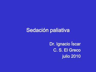 Sedación paliativa Dr. Ignacio Íscar C. S. El Greco julio 2010 