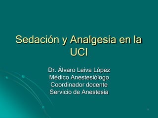 Sedación y Analgesia en la
UCI
Dr. Álvaro Leiva López
Médico Anestesiólogo
Coordinador docente
Servicio de Anestesia
1
 