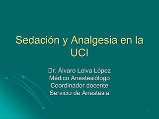 1
Sedación y Analgesia en la
UCI
Dr. Álvaro Leiva López
Médico Anestesiólogo
Coordinador docente
Servicio de Anestesia
 