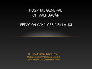 Dr. Gilberto Adrián Gasca López
Medico adscrito HRAEI alta especialidad
Medico adscrito UMAE imss lomas verdes
HOSPITAL GENERAL
CHIMALHUACÁN
SEDACION Y ANALGESIA EN LA UCI
 