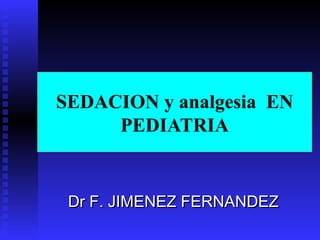 SEDACION y analgesia  EN PEDIATRIA Dr F. JIMENEZ FERNANDEZ 