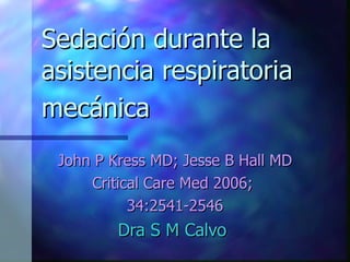 Sedación durante la asistencia respiratoria  mecánica   John P Kress MD; Jesse B Hall MD Critical Care Med 2006;  34:2541-2546 Dra S M Calvo  