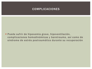 COMPLICACIONES
 Puede sufrir de hipoxemia grave, hipoventilación,
complicaciones hemodinámicas y barotrauma, así como de
síndrome de estrés postraumático durante su recuperación
 