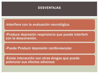 -Interfiere con la evaluación neurológica.
-Produce depresión respiratoria que puede interferir
con la desconexión.
-Puede Producir depresión cardiovascular.
-Existe interacción con otras drogas que puede
potenciar sus efectos adversos
DESVENTAJAS
 