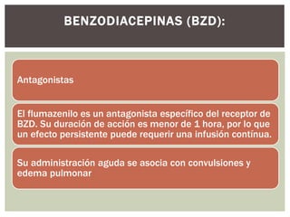 Antagonistas
El flumazenilo es un antagonista específico del receptor de
BZD. Su duración de acción es menor de 1 hora, por lo que
un efecto persistente puede requerir una infusión contínua.
Su administración aguda se asocia con convulsiones y
edema pulmonar
BENZODIACEPINAS (BZD):
 