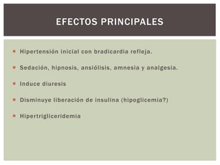  Hipertensión inicial con bradicardia refleja.
 Sedación, hipnosis, ansiólisis, amnesia y analgesia.
 Induce diuresis
 Disminuye liberación de insulina (hipoglicemia?)
 Hipertrigliceridemia
EFECTOS PRINCIPALES
 