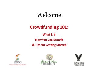 Welcome
Crowdfunding 101:
What It Is
How You Can Benefit
& Tips for Getting Started
 