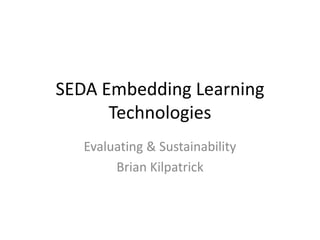 SEDA Embedding Learning
      Technologies
   Evaluating & Sustainability
        Brian Kilpatrick
 