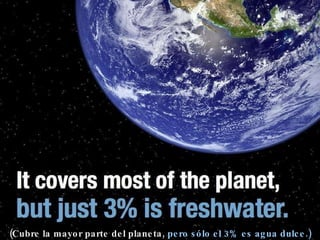 (Cubre la mayor parte del planeta,   pero sólo el 3% es agua dulce.) 