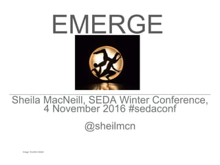 EMERGE
Sheila MacNeill, SEDA Winter Conference,
4 November 2016 #sedaconf
@sheilmcn
Image: Scottish Ballet
 