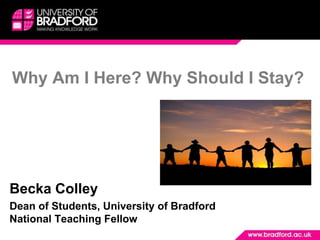 Why Am I Here? Why Should I Stay?




Becka Colley
Dean of Students, University of Bradford
National Teaching Fellow
 