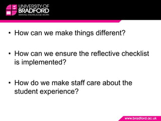 • How can we make things different?

• How can we ensure the reflective checklist
  is implemented?

• How do we make staff care about the
  student experience?
 