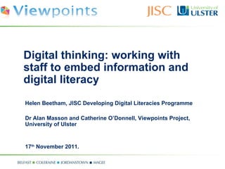 Digital thinking: working with staff to embed information and digital literacy Helen Beetham, JISC Developing Digital Literacies Programme Dr Alan Masson and Catherine O’Donnell, Viewpoints Project, University of Ulster 17 th  November 2011. 