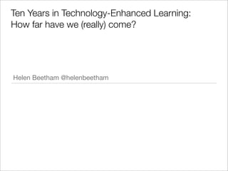 Ten Years in Technology-Enhanced Learning:
How far have we (really) come?




Helen Beetham @helenbeetham
 