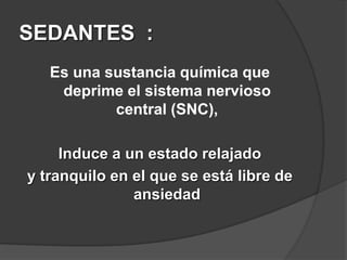 SEDANTES  :Es una sustancia química que deprime el sistema nervioso central (SNC), Induce a un estado relajado y tranquilo en el que se está libre de ansiedad