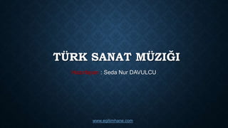 TÜRK SANAT MÜZIĞI
Hazırlayan : Seda Nur DAVULCU
www.egitimhane.com
 