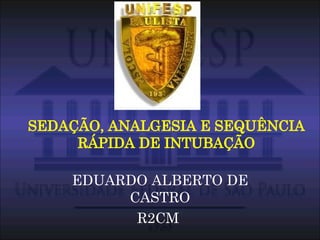 SEDAÇÃO, ANALGESIA E SEQUÊNCIA RÁPIDA DE INTUBAÇÃO EDUARDO ALBERTO DE CASTRO R2CM  