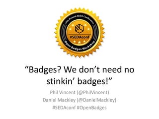 “Badges? We don’t need no
stinkin’ badges!”
Phil Vincent (@PhilVincent)
Daniel Mackley (@DanielMackley)
#SEDAconf #OpenBadges
 