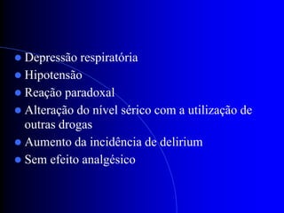  Depressão  respiratória
 Hipotensão
 Reação paradoxal
 Alteração do nível sérico com a utilização de
  outras drogas
 Aumento da incidência de delirium
 Sem efeito analgésico
 