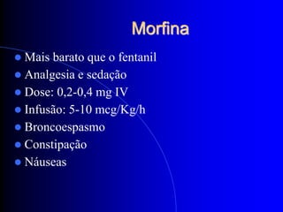 Morfina
 Mais barato que o fentanil
 Analgesia e sedação
 Dose: 0,2-0,4 mg IV
 Infusão: 5-10 mcg/Kg/h
 Broncoespasmo
 Constipação
 Náuseas
 