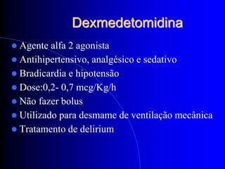Dexmedetomidina
 Agente  alfa 2 agonista
 Antihipertensivo, analgésico e sedativo
 Bradicardia e hipotensão
 Dose:0,2- 0,7 mcg/Kg/h
 Não fazer bolus
 Utilizado para desmame de ventilação mecânica
 Tratamento de delirium
 