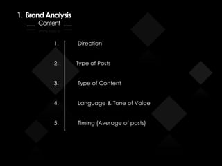 1. Brand Analysis
___ Content ___
1. Direction
2. Type of Posts
3. Type of Content
4. Language & Tone of Voice
5. Timing (Average of posts)
 
