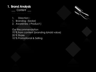 1. Brand Analysis
___ Content ___
1. Direction :
1. Branding (Sedar)
2. Awareness ( Product )
Our Recommendation
70 % from content (branding &Add value)
20 % Share
10 % Promotional & Selling
 