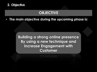 2. Objective
OBJECTIVE
• The main objective during the upcoming phase is:
Building a strong online presence
By using a new technique and
increase Engagement with
Customer
 