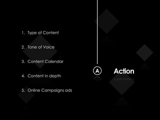 ActionA
1. Type of Content
2. Tone of Voice
3. Content Calendar
4. Content in depth
5. Online Campaigns ads
 
