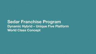 Sedar Franchise Program
Dynamic Hybrid – Unique Five Platform
World Class Concept
 