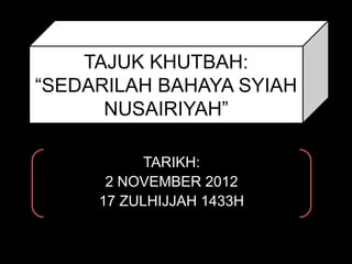 TAJUK KHUTBAH:
“SEDARILAH BAHAYA SYIAH
      NUSAIRIYAH”

           TARIKH:
      2 NOVEMBER 2012
     17 ZULHIJJAH 1433H
 