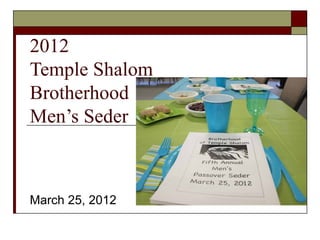 2012
Temple Shalom
Brotherhood
Men’s Seder



March 25, 2012
 