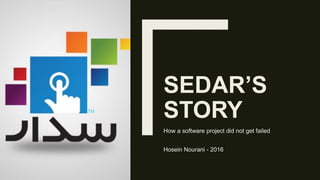 SEDAR’S
STORY
How a software project did not get failed
Hosein Nourani - 2016
 