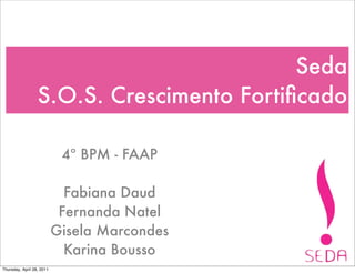 Seda
                  S.O.S. Crescimento Fortiﬁcado

                            4º BPM - FAAP

                             Fabiana Daud
                            Fernanda Natel
                           Gisela Marcondes
                             Karina Bousso
Thursday, April 28, 2011
 