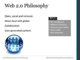 Web 2.0 Philosophy Open, social and inclusive Mixes local with global Collaboration  User-generated content Be transparent Address concerns Listen to your peers Give credit Ask questions Do's  : 