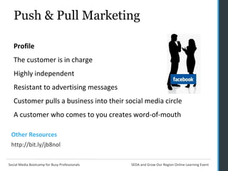 Push & Pull Marketing Profile The customer is in charge Highly independent Resistant to advertising messages Customer pulls a business into their social media circle  A customer who comes to you creates word-of-mouth Other Resources http://bit.ly/jb8nol 