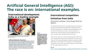 Artificial General Intelligence (AGI):
The race is on: international examples.
International development:
India as a leading example
International competition:
Initiatives from India
See at:
https://www.analyticsvidhya.com/blog/2025/02/indias-ai-moment/
See at:
https://www.nature.com
/articles/d44151-025-00
021-5?utm_source=Liv
e+Audience&utm_cam
paign=3f19cbf6e6-natur
e-briefing-ai-robotics-20
240225&utm_medium=
email&utm_term=0_b2
7a691814-3f19cbf6e6-
499207706&mc_cid=3f
19cbf6e6&mc_eid=70d
71dff86
 