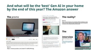 And what will be the ‘best’ Gen AI in your home
by the end of this year? The Amazon answer
The promo The reality?
See at:
https://www.youtube.com/watch?v=dAPuMivixzg
See at:
https://www.techradar.com/computing/artificial-intelligence/alexa
s-big-ai-revamp-might-have-been-delayed-again-and-im-losing-fait
h-amazons-new-assistant-will-be-all-that-smart
The
interview
With the Amazon CEO,
at:
https://www.youtube.co
m/watch?v=qyjJo85oJ20
&t=157s
 