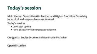 Today’s session
Main theme: GenerativeAI in Further and Higher Education: Searching
for ethical and responsible ways forward
Today’s session:
• Quick tech update
• Panel discussion with our guest contributors
Our guests: Louise Drumm and Rosemarie McIlwhan
Open discussion
 