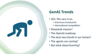 GenAI Trends
• AGI: The race is on.
• Enormous investment.
• International competition.
• Deepseek anyone?
• The OpenAI roadmap.
• The best new GenAI in our homes?
• The agents are coming?
• But what about learning?
 