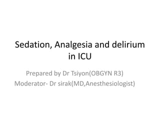 Sedation, Analgesia and delirium
in ICU
Prepared by Dr Tsiyon(OBGYN R3)
Moderator- Dr sirak(MD,Anesthesiologist)
 