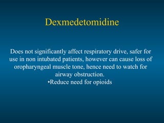 Dexmedetomidine
Does not significantly affect respiratory drive, safer for
use in non intubated patients, however can cause loss of
oropharyngeal muscle tone, hence need to watch for
airway obstruction.
•Reduce need for opioids
 