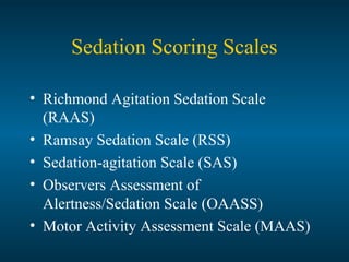 Sedation Scoring Scales
• Richmond Agitation Sedation Scale
(RAAS)
• Ramsay Sedation Scale (RSS)
• Sedation-agitation Scale (SAS)
• Observers Assessment of
Alertness/Sedation Scale (OAASS)
• Motor Activity Assessment Scale (MAAS)
 