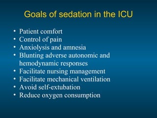 • Patient comfort
• Control of pain
• Anxiolysis and amnesia
• Blunting adverse autonomic and
hemodynamic responses
• Facilitate nursing management
• Facilitate mechanical ventilation
• Avoid self-extubation
• Reduce oxygen consumption
Goals of sedation in the ICU
 