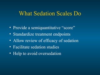 What Sedation Scales Do
• Provide a semiquantitative “score”
• Standardize treatment endpoints
• Allow review of efficacy of sedation
• Facilitate sedation studies
• Help to avoid oversedation
 