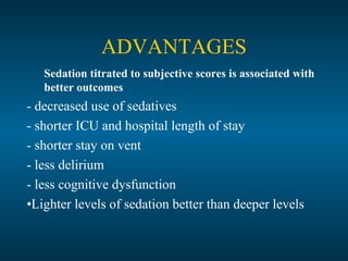 ADVANTAGES
Sedation titrated to subjective scores is associated with
better outcomes
- decreased use of sedatives
- shorter ICU and hospital length of stay
- shorter stay on vent
- less delirium
- less cognitive dysfunction
•Lighter levels of sedation better than deeper levels
 